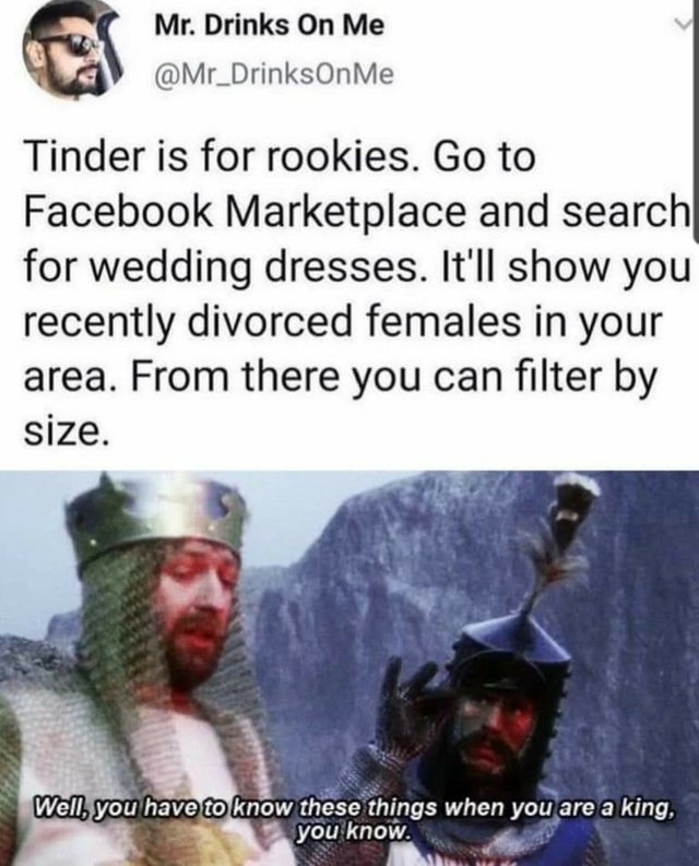 dark memes - fart in your general direction - Mr. Drinks On Me Me Tinder is for rookies. Go to Facebook Marketplace and search for wedding dresses. It'll show you recently divorced females in your area. From there you can filter by size. Well, you have to