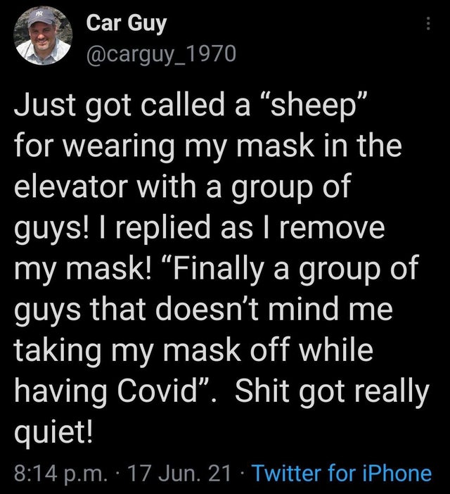 dark memes - atmosphere - Car Guy Just got called a sheep" for wearing my mask in the elevator with a group of guys! I replied as I remove my mask! Finally a group of guys that doesn't mind me taking my mask off while having Covid. Shit got really quiet! 