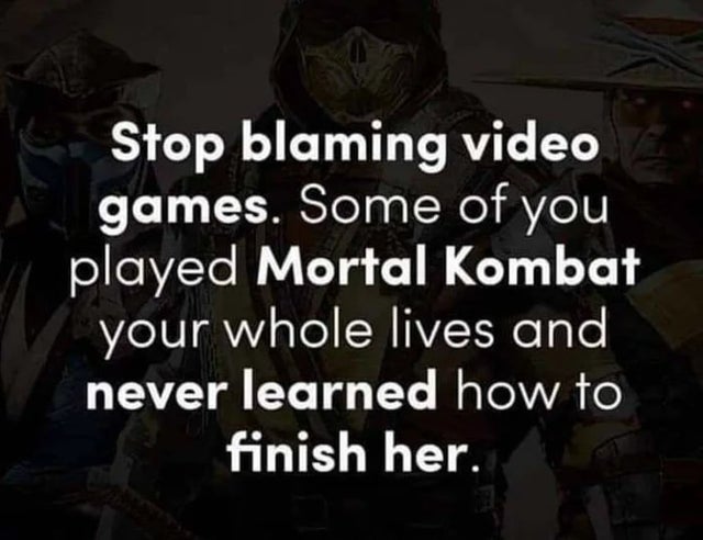 dark memes - photo caption - Stop blaming video games. Some of you played Mortal Kombat your whole lives and never learned how to finish her.