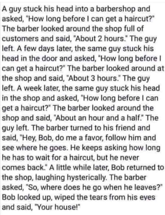 dark memes - martial law was imposed in punjab during - A guy stuck his head into a barbershop and asked, "How long before I can get a haircut?" The barber looked around the shop full of customers and said, "About 2 hours." The guy left. A few days later,