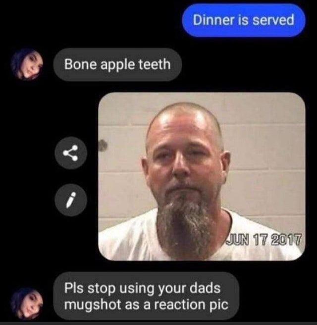 dark memes - stop using your dad's mugshot as a reaction image - Dinner is served Bone apple teeth Pls stop using your dads mugshot as a reaction pic