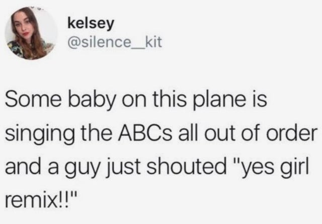 some of y all need to grow up - kelsey Some baby on this plane is singing the ABCs all out of order and a guy just shouted "yes girl remix!!"