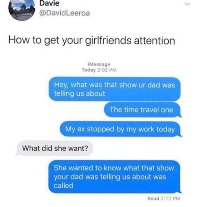 dark-memes get a gf - Davie Leeroa How to get your girlfriends attention iMessage Today Hey, what was that show ur dad was telling us about The time travel one My ex stopped by my work today What did she want? She wanted to know what that show your dad wa