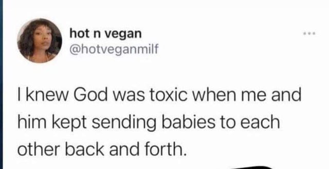 dark-memes mouth - hot n vegan I knew God was toxic when me and him kept sending babies to each other back and forth.