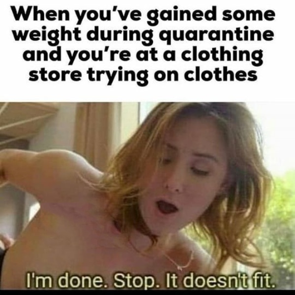 dirty-memesblond - When you've gained some weight during quarantine and you're at a clothing store trying on clothes I'm done. Stop. It doesn't fit