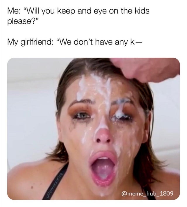 dirty-memesnsfw fap - Me Will you keep and eye on the kids please?" My girlfriend We don't have any k uPornSauceKing