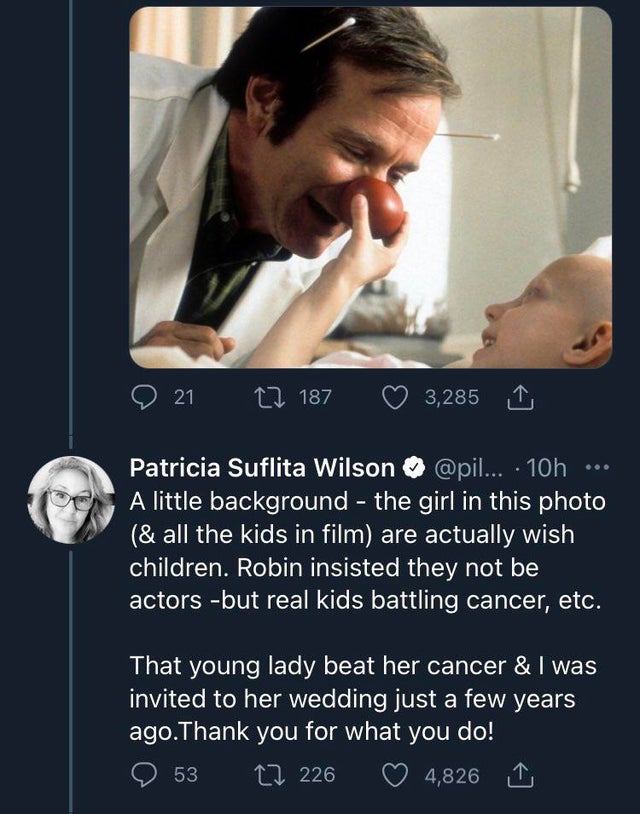 patch adams - 21 . 187 3,285 Patricia Suflita Wilson ... 10h A little background the girl in this photo & all the kids in film are actually wish children. Robin insisted they not be actors but real kids battling cancer, etc. That young lady beat her cance
