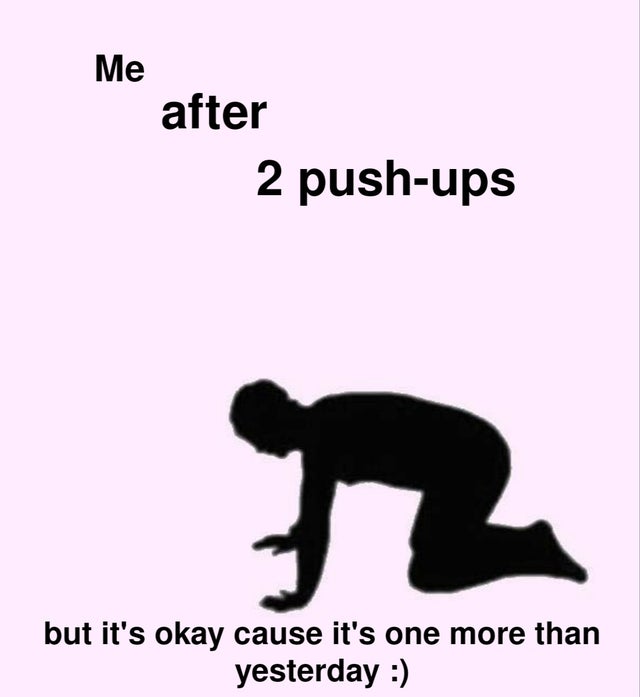 human behavior - Me after 2 pushups but it's okay cause it's one more than yesterday