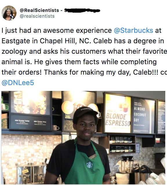 caleb zoology starbucks - I just had an awesome experience at Eastgate in Chapel Hill, Nc. Caleb has a degree in zoology and asks his customers what their favorite animal is. He gives them facts while completing their orders! Thanks for making my day, Cal