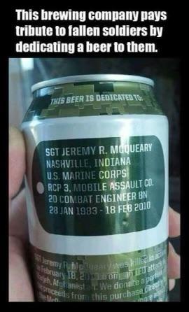 liquid - This brewing company pays tribute to fallen soldiers by dedicating a beer to them. This Beer Is Dedicated To Sgt Jeremy R. Moqueary Nashville, Indiana U.S. Marine Corps Rcp 3, Mobile Assault Co. 20 Combat Engineer Bn 53 Resumes bruary 18, 2018 af