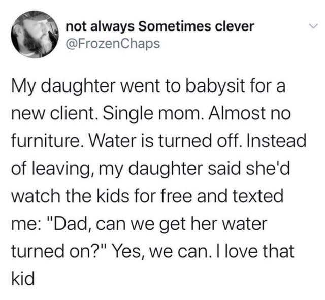 Concept - not always Sometimes clever My daughter went to babysit for a new client. Single mom. Almost no furniture. Water is turned off. Instead of leaving, my daughter said she'd watch the kids for free and texted me "Dad, can we get her water turned on