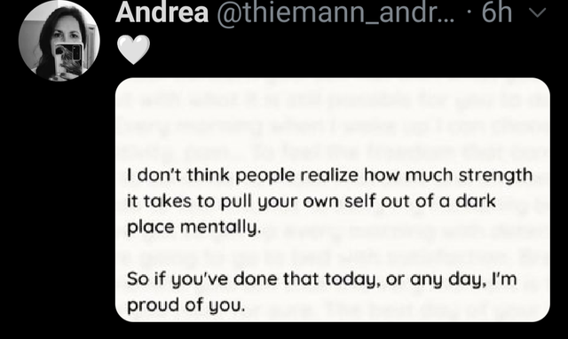 paper - Andrea ... 6h I don't think people realize how much strength it takes to pull your own self out of a dark place mentally. So if you've done that today, or any day, I'm proud of you.