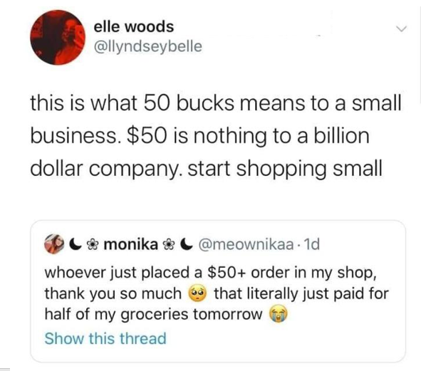 elle woods this is what 50 bucks means to a small business. $50 is nothing to a billion dollar company. start shopping small & monika . 1d whoever just placed a $50 order in my shop, thank you so much that literally just paid for half of my groceries…