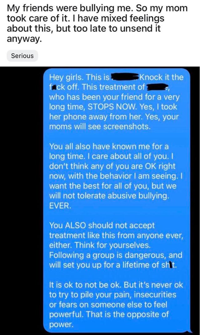 media - My friends were bullying me. So my mom took care of it. I have mixed feelings about this, but too late to unsend it anyway. Serious Hey girls. This is Knock it the fick off. This treatment of who has been your friend for a very long time, Stops No
