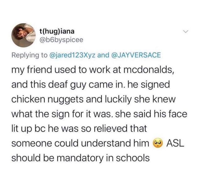 raw dog reality - thugiana and my friend used to work at mcdonalds, and this deaf guy came in. he signed chicken nuggets and luckily she knew what the sign for it was. she said his face lit up bc he was so relieved that someone could understand him Asl sh