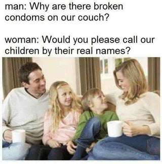 broken condom meme - man Why are there broken condoms on our couch? woman Would you please call our children by their real names?