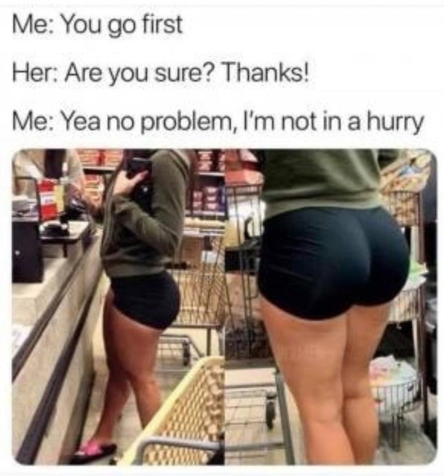 thigh - Me You go first Her Are you sure? Thanks! Me Yea no problem, I'm not in a hurry