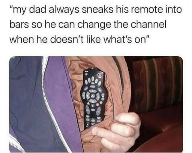 hand - "my dad always sneaks his remote into bars so he can change the channel when he doesn't what's on"