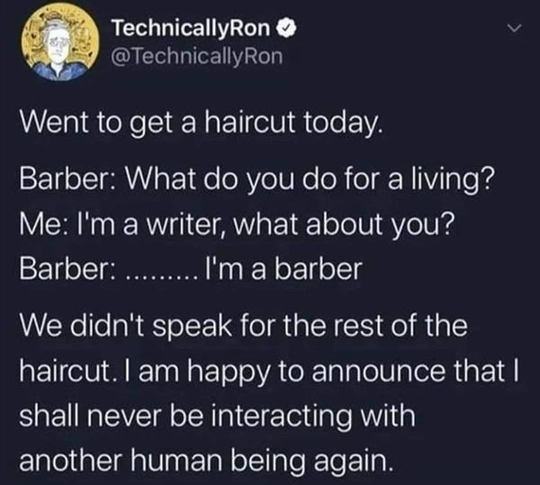 awkward moments tweets - TechnicallyRon Went to get a haircut today. Barber What do you do for a living? Me I'm a writer, what about you? Barber ......... I'm a barber We didn't speak for the rest of the haircut. I am happy to announce that | shall never 