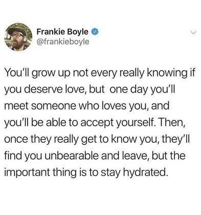 age of 29 meme - Frankie Boyle You'll grow up not every really knowing if you deserve love, but one day you'll meet someone who loves you, and you'll be able to accept yourself. Then, once they really get to know you, they'll find you unbearable and leave