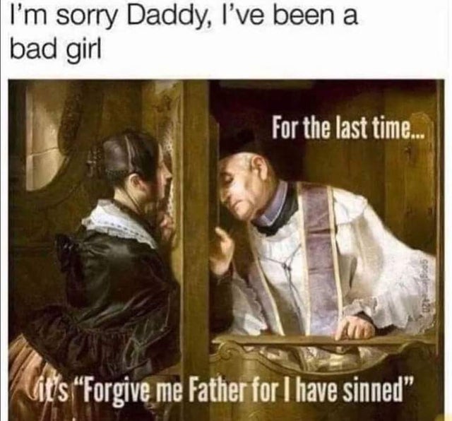 sorry daddy i have been a bad girl - I'm sorry Daddy, I've been a bad girl For the last time. google20 it's "Forgive me Father for I have sinned"