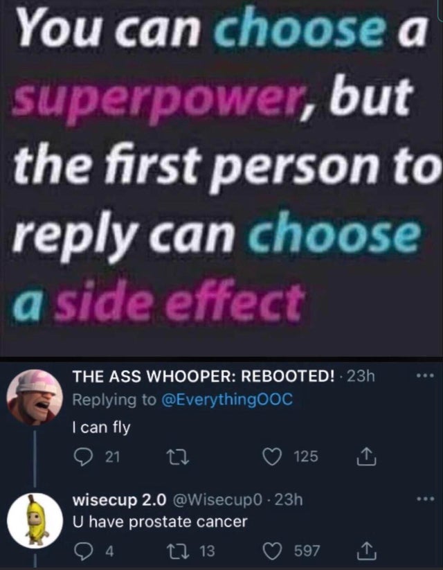 you can choose a superpower but the first person to reply prostate cancer - You can choose a superpower, but the first person to can choose a side effect The Ass Whooper Rebooted! 23h ! I can fly 9 21 27 125 wisecup 2.0 23h U have prostate cancer 4 12 13 