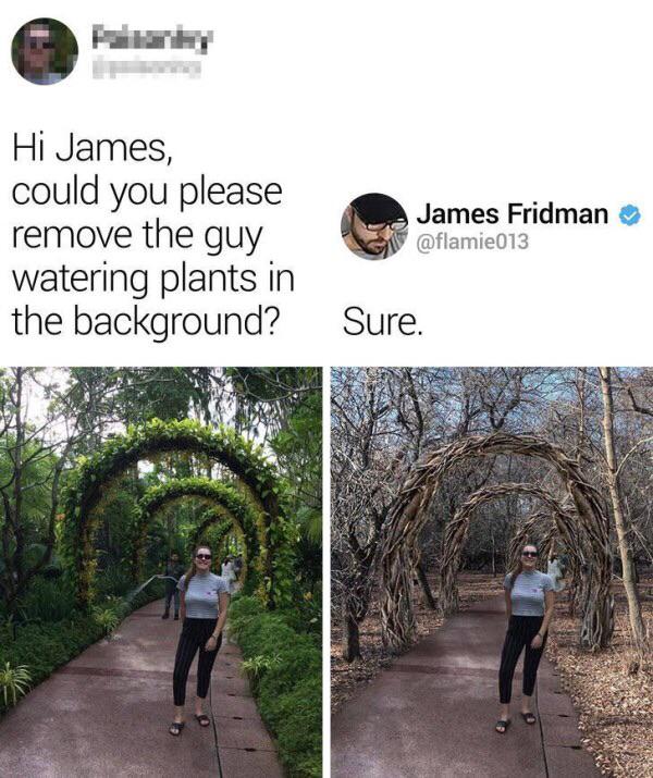 could you please remove the guy watering - Hi James, could you please remove the guy watering plants in the background? James Fridman Sure.