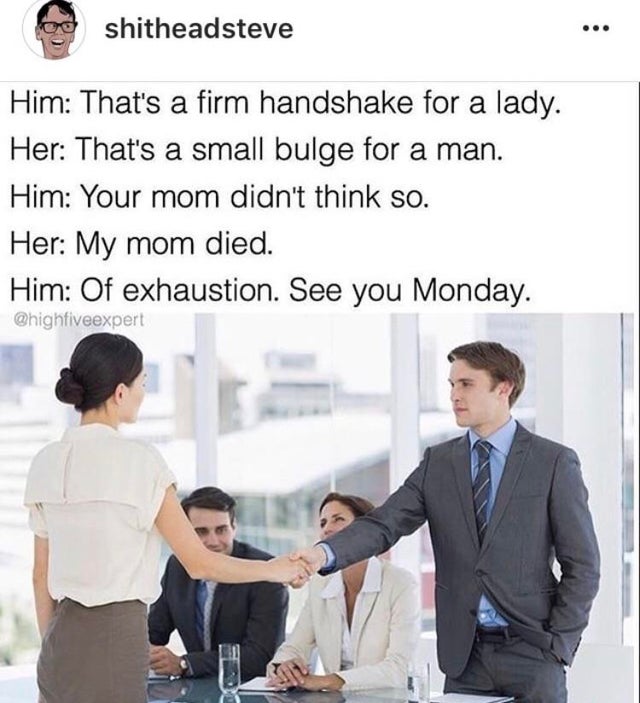 firm handshake meme - shitheadsteve Him That's a firm handshake for a lady. Her That's a small bulge for a man. Him Your mom didn't think so. Her My mom died. Him Of exhaustion. See you Monday.