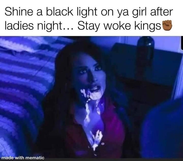 dirty memes-Shine a black light on ya girl after ladies night... Stay woke kings made with mematic