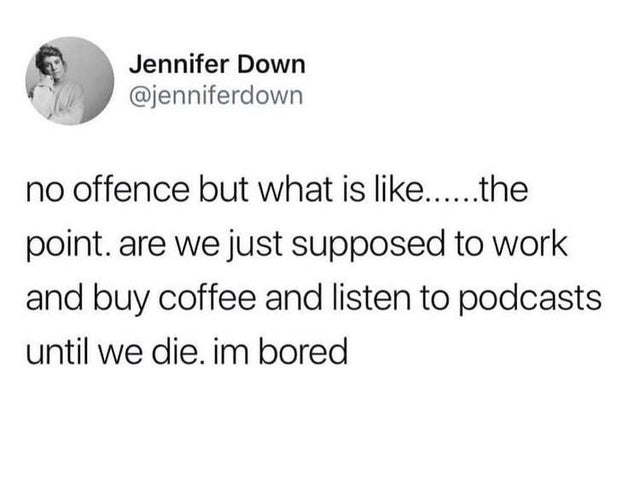 dark memes- material - Jennifer Down no offence but what is ......the point. are we just supposed to work and buy coffee and listen to podcasts until we die. im bored
