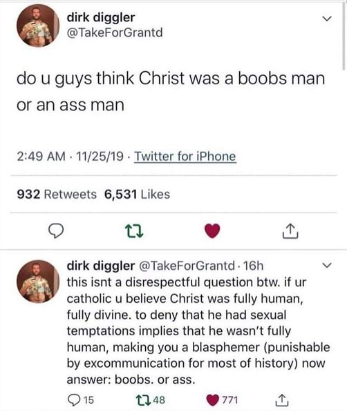 dark memes- jesus a boobs or ass guy - dirk diggler @ Take For Grants do u guys think Christ was a boobs man or an ass man 112519. Twitter for iPhone 932 6,531 22 dirk diggler . 16h this isnt a disrespectful question btw. if ur catholic u believe Christ w