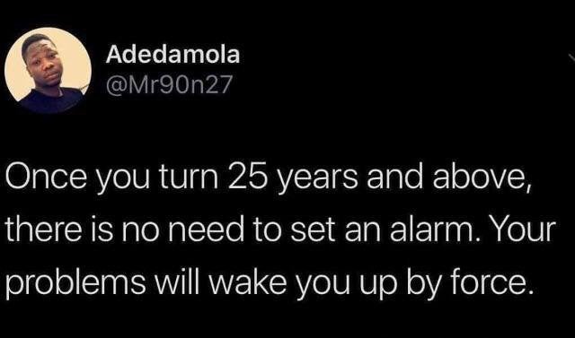 dark memes- your problem will wake you up - Adedamola Once you turn 25 years and above, there is no need to set an alarm. Your problems will wake you up by force.