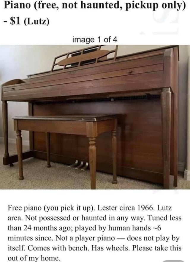 dark memes- Piano - Piano free, not haunted, pickup only $1 Lutz image 1 of 4 Free piano you pick it up. Lester circa 1966. Lutz area. Not possessed or haunted in any way. Tuned less than 24 months ago; played by human hands ~6 minutes since. Not a player