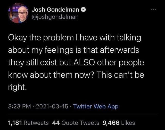 dark memes- atmosphere - Josh Gondelman Okay the problem I have with talking about my feelings is that afterwards they still exist but Also other people know about them now? This can't be right. Twitter Web App 1,181 44 Quote Tweets 9,466