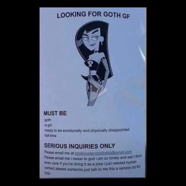 dark memes- goth gf meme flyer - Looking For Goth Gf Must Be goth a girl ready to be emotionally and physically disappointed full time Serious Inquiries Only Please email me at lonelysadandpathetic .com Please email me i swear to god I am so lonely and sa