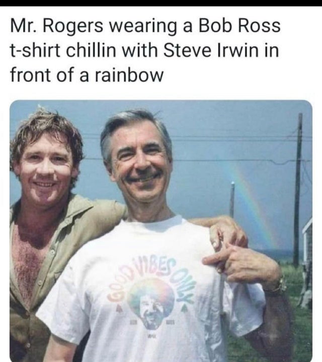 steve irwin mr rogers - Mr. Rogers wearing a Bob Ross tshirt chillin with Steve Irwin in front of a rainbow ca Nibes Some