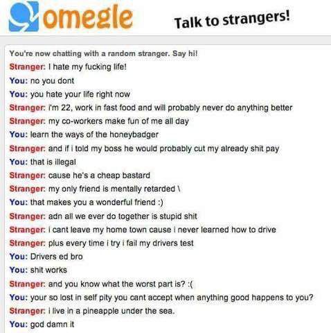 omegle spongebob - Somegle Talk to strangers! You're now chatting with a random stranger. Say hi! Stranger. I hate my fucking life! You no you dont You you hate your life right now Stranger I'm 22, work in fast food and will probably never do anything bet