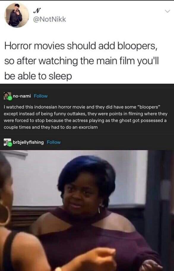 horror movie memes - Horror movies should add bloopers, so after watching the main film you'll be able to sleep nonami I watched this indonesian horror movie and they did have some "bloopers" except instead of being funny outtakes, they were points in fil