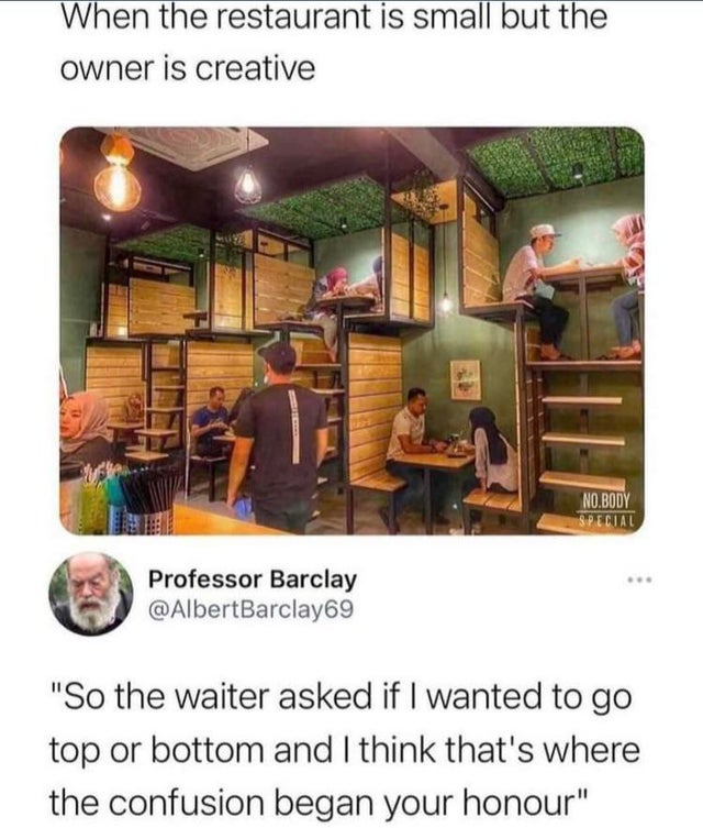 restaurant is small but the owner is creative - When the restaurant is small but the owner is creative No.Body Special Professor Barclay "So the waiter asked if I wanted to go top or bottom and I think that's where the confusion began your honour"