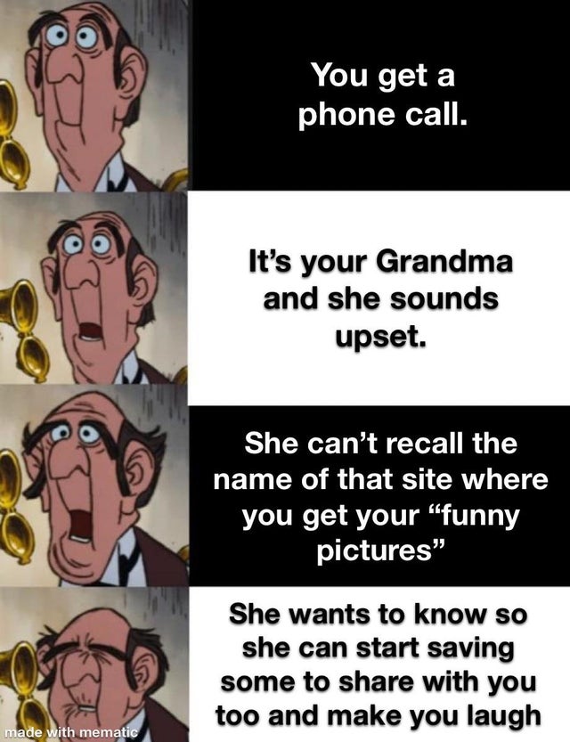 edgar the butler - You get a phone call. It's your Grandma and she sounds upset. She can't recall the name of that site where you get your "funny pictures" She wants to know so she can start saving some to with you too and make you laugh made with mematic
