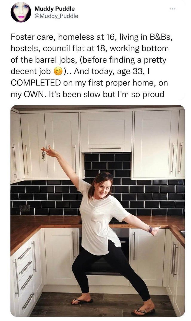 shoulder - Muddy Puddle Foster care, homeless at 16, living in B&Bs, hostels, council flat at 18, working bottom of the barrel jobs, before finding a pretty decent job ~ .. And today, age 33, Completed on my first proper home, on my Own. It's been slow bu