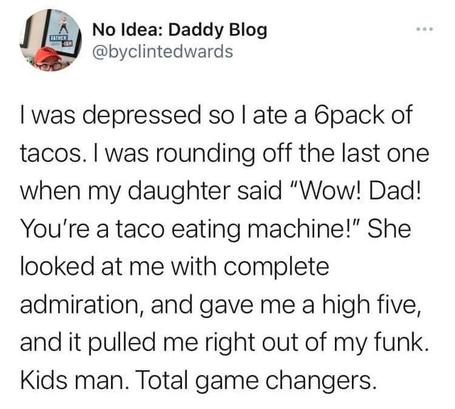 tweets on patriarchy - Father Ish No Idea Daddy Blog I was depressed so I ate a Opack of tacos. I was rounding off the last one when my daughter said "Wow! Dad! You're a taco eating machine!" She looked at me with complete admiration, and gave me a high f