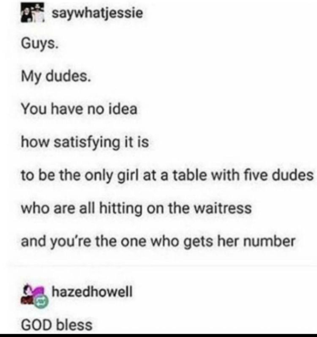 paper - saywhatjessie Guys. My dudes. You have no idea how satisfying it is to be the only girl at a table with five dudes who are all hitting on the waitress and you're the one who gets her number hazedhowell God bless