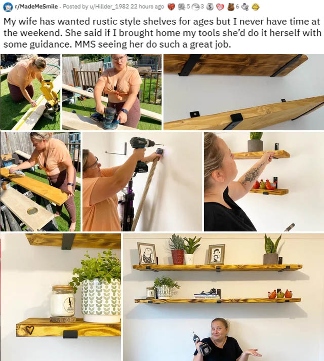 arm - tMadeMeSmile . Posted by ufHillder_1982 22 hours ago 925@ 3 My wife has wanted rustic style shelves for ages but I never have time at the weekend. She said if I brought home my tools she'd do it herself with some guidance. Mms seeing her do such a g