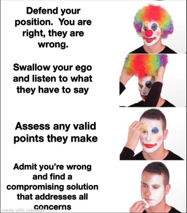 reverse clown meme template - Defend your position. You are right, they are wrong. Swallow your ego and listen to what they have to say Assess any valid points they make Admit you're wrong and find a compromising solution that addresses all made with mema