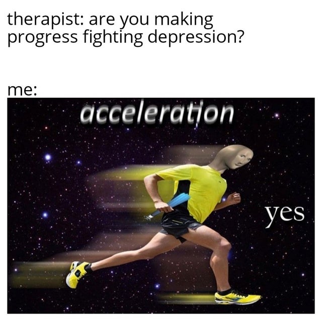 acceleration yes memes - therapist are you making progress fighting depression? me acceleration yes