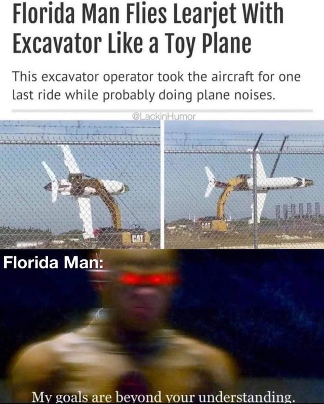 florida man memes - Florida Man Flies Learjet With Excavator a Toy Plane This excavator operator took the aircraft for one last ride while probably doing plane noises. Humor Cat Florida Man My goals are beyond your understanding.