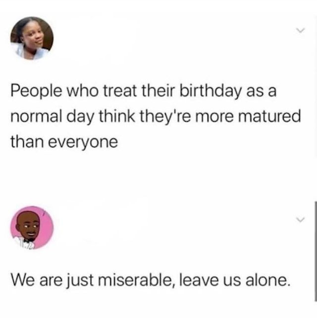 smile - People who treat their birthday as a normal day think they're more matured than everyone We are just miserable, leave us alone.