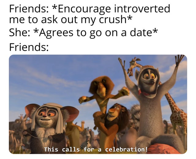 wholesome and encouraging memes - Friends Encourage introverted me to ask out my crush She Agrees to go on a date Friends This calls for a celebration!