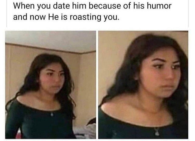 you date him for his humour - When you date him because of his humor and now He is roasting you.